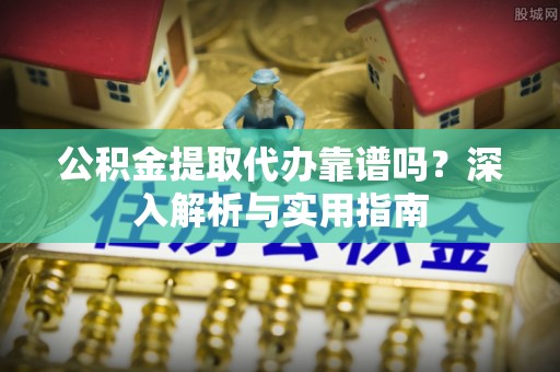 卢氏公积金提取代办靠谱吗？深入解析与实用指南