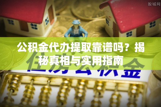 卢氏公积金代办提取靠谱吗？揭秘真相与实用指南