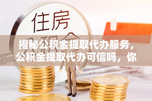 卢氏揭秘公积金提取代办服务，公积金提取代办可信吗，你需要知道的真相