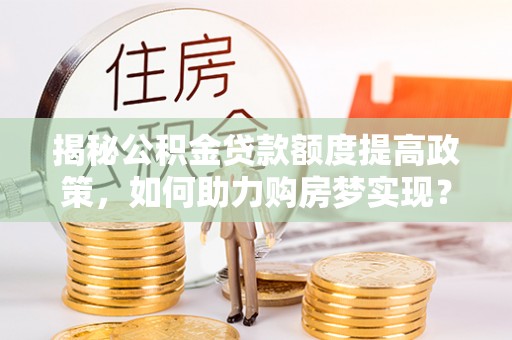 卢氏揭秘公积金贷款额度提高政策，如何助力购房梦实现？