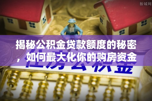 卢氏揭秘公积金贷款额度的秘密，如何最大化你的购房资金