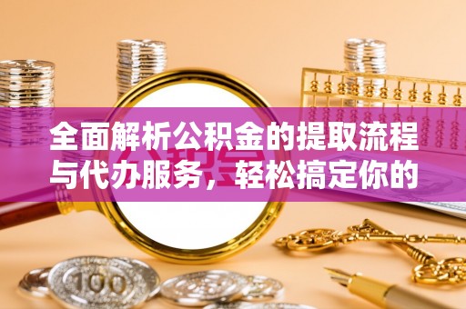 卢氏全面解析公积金的提取流程与代办服务，轻松搞定你的公积金咨询代办提取
