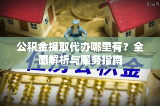 卢氏公积金提取代办哪里有？全面解析与服务指南