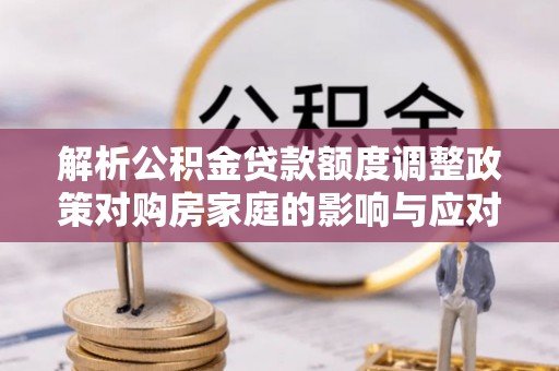 卢氏解析公积金贷款额度调整政策对购房家庭的影响与应对策略