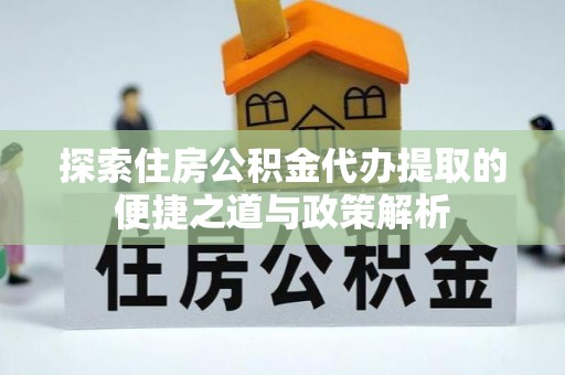 卢氏探索住房公积金代办提取的便捷之道与政策解析