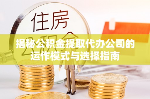 卢氏揭秘公积金提取代办公司的运作模式与选择指南