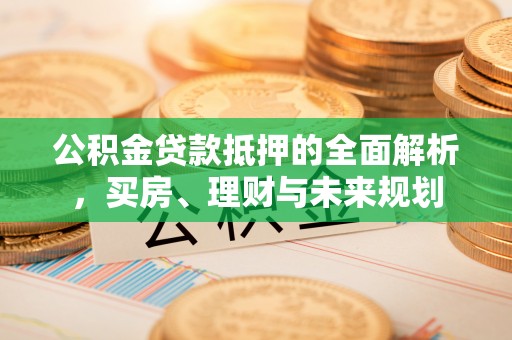 卢氏公积金贷款抵押的全面解析，买房、理财与未来规划