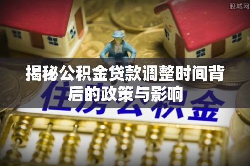 卢氏揭秘公积金贷款调整时间背后的政策与影响