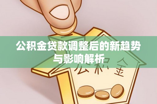 卢氏公积金贷款调整后的新趋势与影响解析