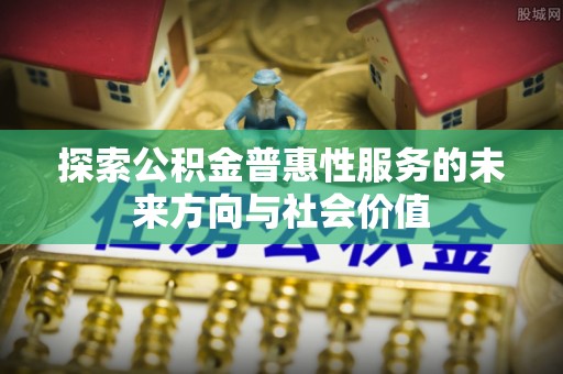 卢氏探索公积金普惠性服务的未来方向与社会价值