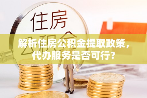 卢氏解析住房公积金提取政策，代办服务是否可行？