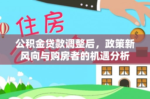 卢氏公积金贷款调整后，政策新风向与购房者的机遇分析