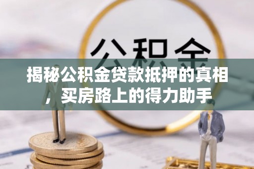 卢氏揭秘公积金贷款抵押的真相，买房路上的得力助手