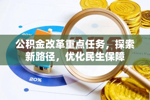 卢氏公积金改革重点任务，探索新路径，优化民生保障