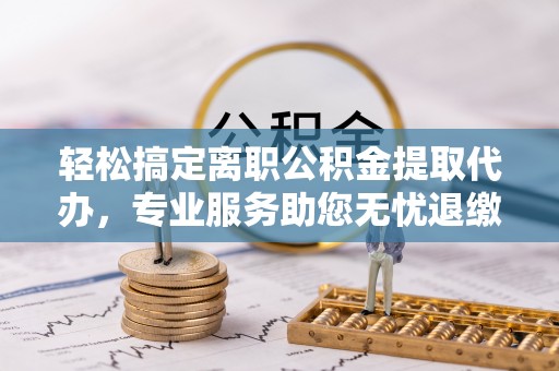 卢氏轻松搞定离职公积金提取代办，专业服务助您无忧退缴