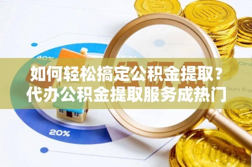 卢氏如何轻松搞定公积金提取？代办公积金提取服务成热门选择