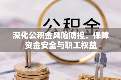 卢氏深化公积金风险防控，保障资金安全与职工权益