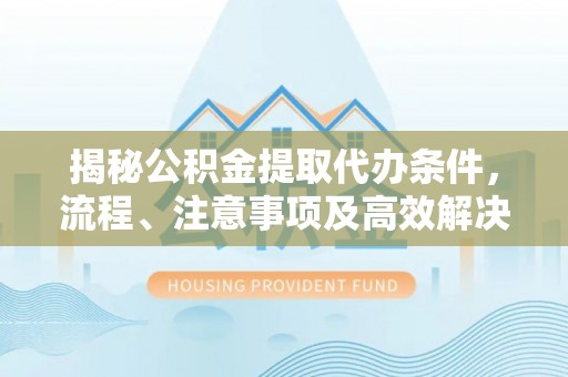 卢氏揭秘公积金提取代办条件，流程、注意事项及高效解决方案
