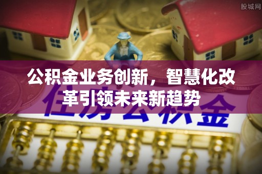 卢氏公积金业务创新，智慧化改革引领未来新趋势
