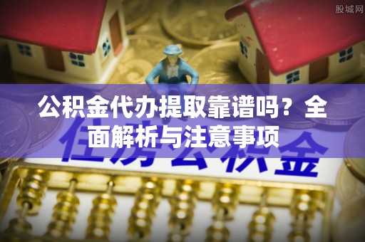 卢氏公积金代办提取靠谱吗？全面解析与注意事项