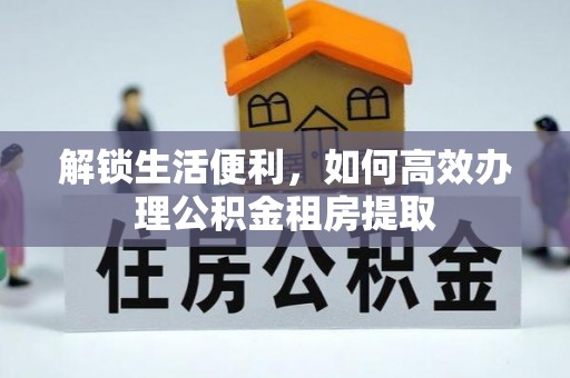 卢氏解锁生活便利，如何高效办理公积金租房提取