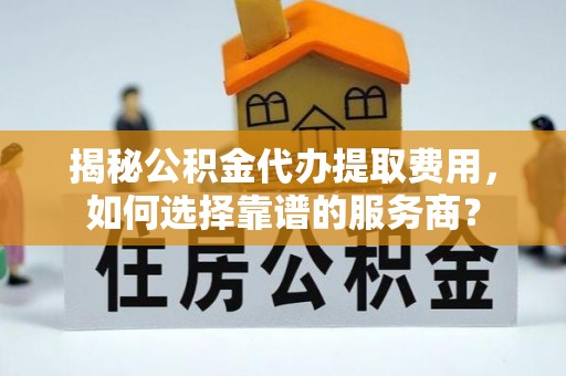 卢氏揭秘公积金代办提取费用，如何选择靠谱的服务商？