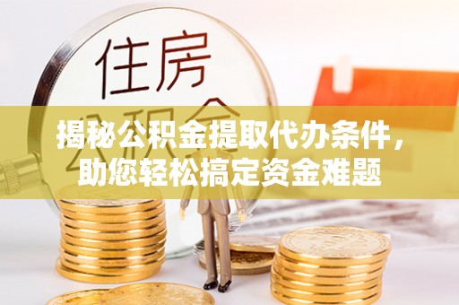 卢氏揭秘公积金提取代办条件，助您轻松搞定资金难题