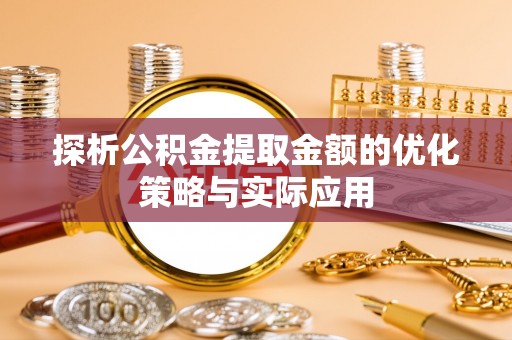 卢氏探析公积金提取金额的优化策略与实际应用