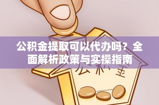 卢氏公积金提取可以代办吗？全面解析政策与实操指南
