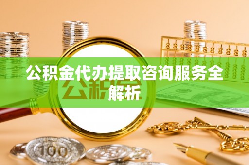卢氏公积金代办提取咨询服务全解析