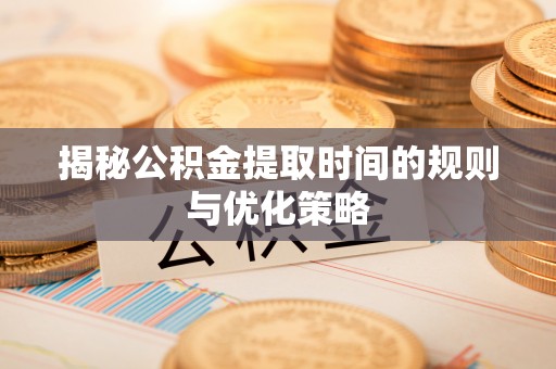 卢氏揭秘公积金提取时间的规则与优化策略