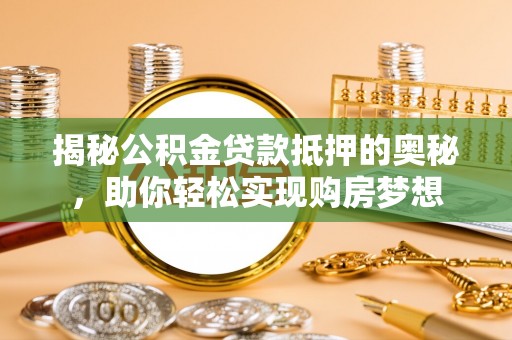 卢氏揭秘公积金贷款抵押的奥秘，助你轻松实现购房梦想