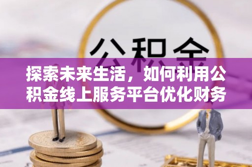 卢氏探索未来生活，如何利用公积金线上服务平台优化财务管理
