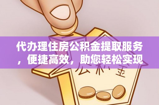 卢氏代办理住房公积金提取服务，便捷高效，助您轻松实现资金规划