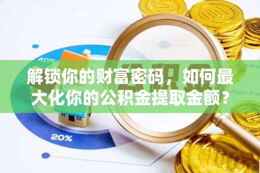 卢氏解锁你的财富密码，如何最大化你的公积金提取金额？