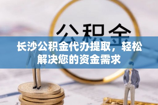 卢氏长沙公积金代办提取，轻松解决您的资金需求