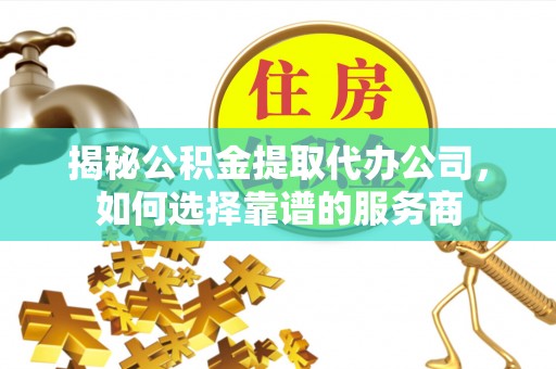 卢氏揭秘公积金提取代办公司，如何选择靠谱的服务商