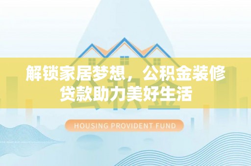 卢氏解锁家居梦想，公积金装修贷款助力美好生活
