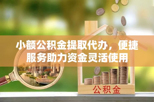 卢氏小额公积金提取代办，便捷服务助力资金灵活使用