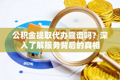 卢氏公积金提取代办靠谱吗？深入了解服务背后的真相