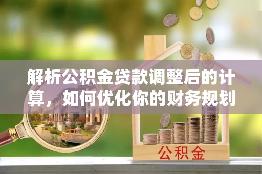 卢氏解析公积金贷款调整后的计算，如何优化你的财务规划