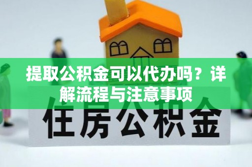 卢氏提取公积金可以代办吗？详解流程与注意事项