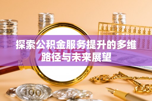 卢氏探索公积金服务提升的多维路径与未来展望