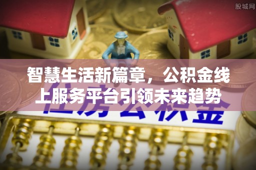 卢氏智慧生活新篇章，公积金线上服务平台引领未来趋势