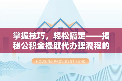 卢氏掌握技巧，轻松搞定——揭秘公积金提取代办理流程的关键步骤