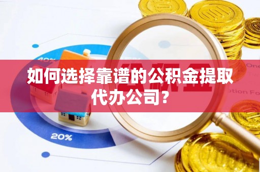 卢氏如何选择靠谱的公积金提取代办公司？