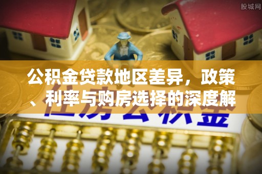 卢氏公积金贷款地区差异，政策、利率与购房选择的深度解析