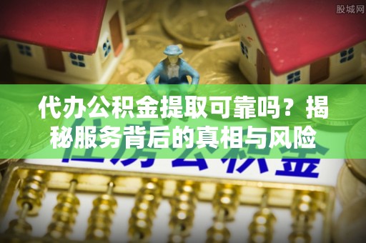 卢氏代办公积金提取可靠吗？揭秘服务背后的真相与风险
