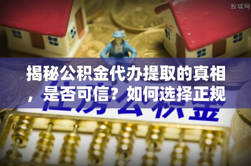 卢氏揭秘公积金代办提取的真相，是否可信？如何选择正规服务？