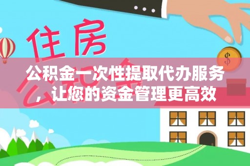 卢氏公积金一次性提取代办服务，让您的资金管理更高效